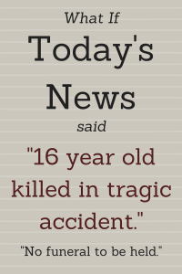 What if Today's News said "16 year old killed in tragic accident. No funeral to be held."